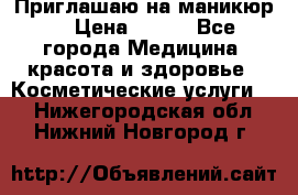 Приглашаю на маникюр  › Цена ­ 500 - Все города Медицина, красота и здоровье » Косметические услуги   . Нижегородская обл.,Нижний Новгород г.